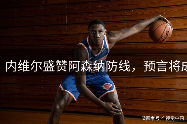 内维尔盛赞阿森纳防线，预言将成功卫冕