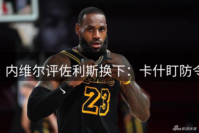 内维尔评佐利斯换下：卡什盯防令希腊新星难展拳脚