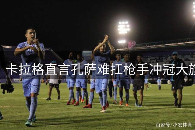 卡拉格直言孔萨难扛枪手冲冠大旗 引援定位存疑