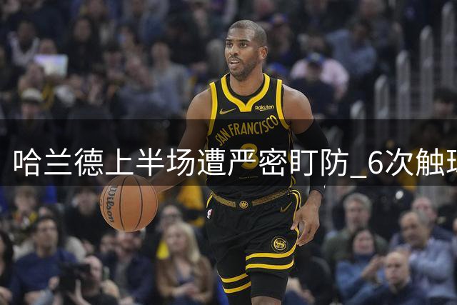 哈兰德上半场遭严密盯防 6次触球难改曼城被动局面