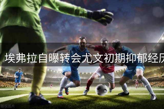 埃弗拉自曝转会尤文初期抑郁经历 曾欲重返曼联