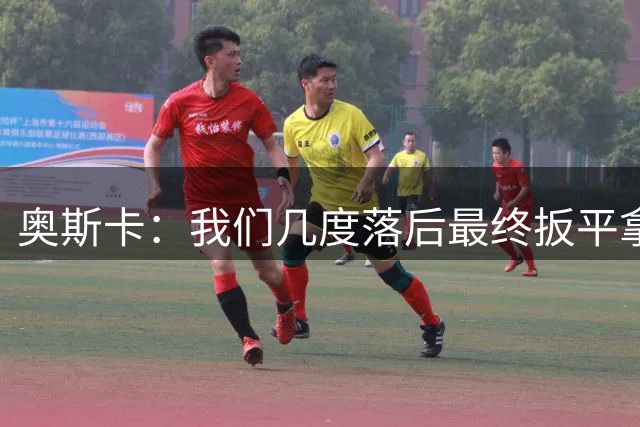 奥斯卡：我们几度落后最终扳平拿1分很高兴 希望国安也一切顺利