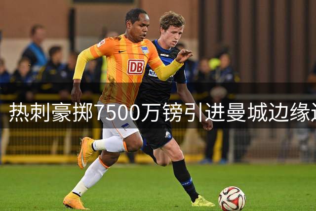 热刺豪掷7500万镑引进曼城边缘边锋 溢价交易引热议