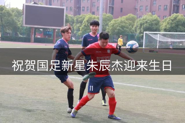 祝贺国足新星朱辰杰迎来生日