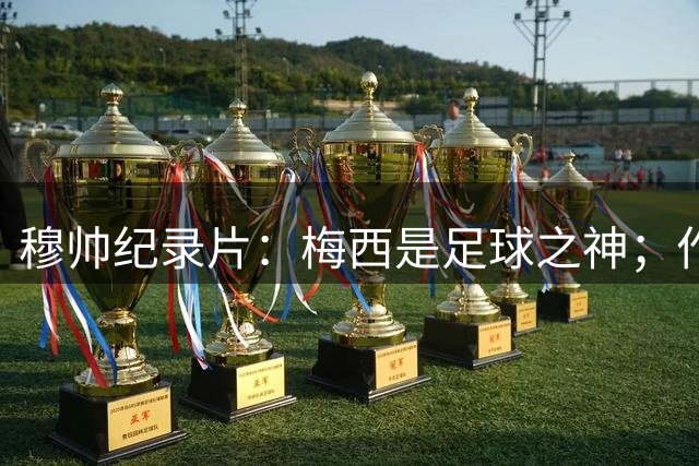 穆帅纪录片：梅西是足球之神；作为对手，梅西是一场噩梦