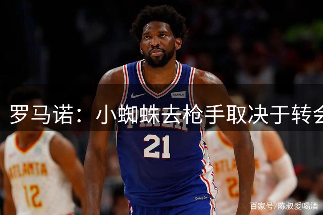 罗马诺：小蜘蛛去枪手取决于转会费和本人态度，和巴萨无进展