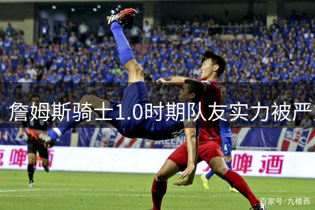 詹姆斯骑士1.0时期队友实力被严重低估的真相